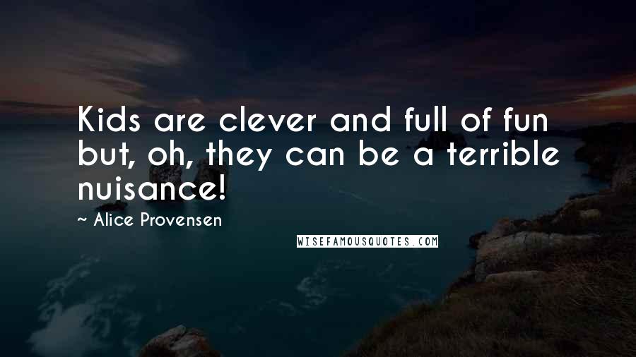 Alice Provensen Quotes: Kids are clever and full of fun but, oh, they can be a terrible nuisance!