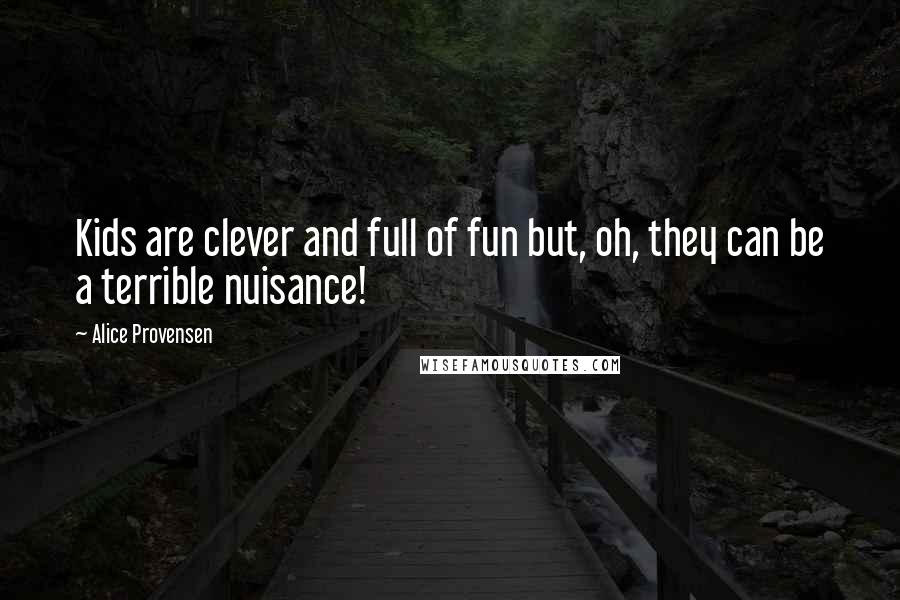 Alice Provensen Quotes: Kids are clever and full of fun but, oh, they can be a terrible nuisance!