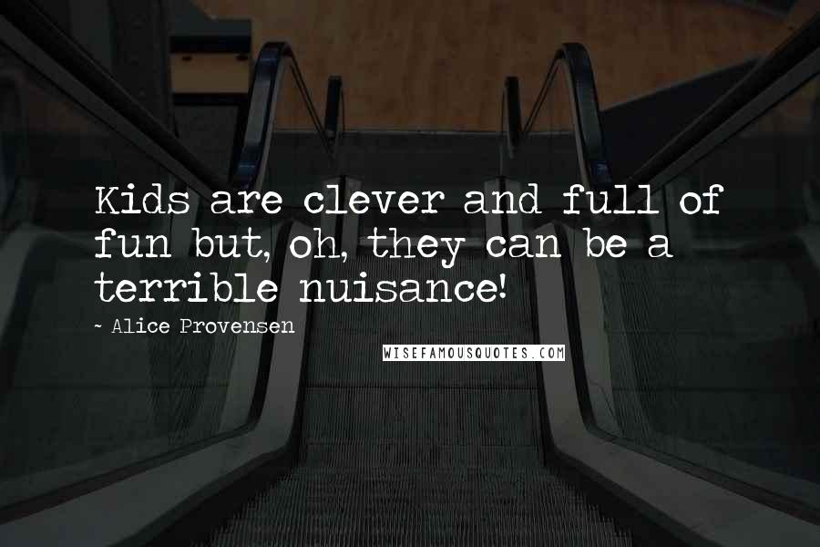 Alice Provensen Quotes: Kids are clever and full of fun but, oh, they can be a terrible nuisance!