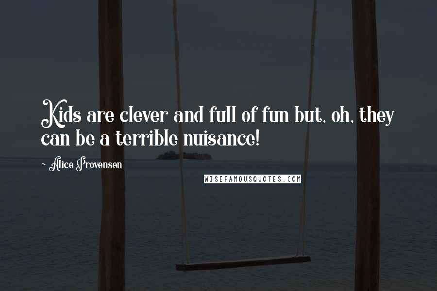 Alice Provensen Quotes: Kids are clever and full of fun but, oh, they can be a terrible nuisance!