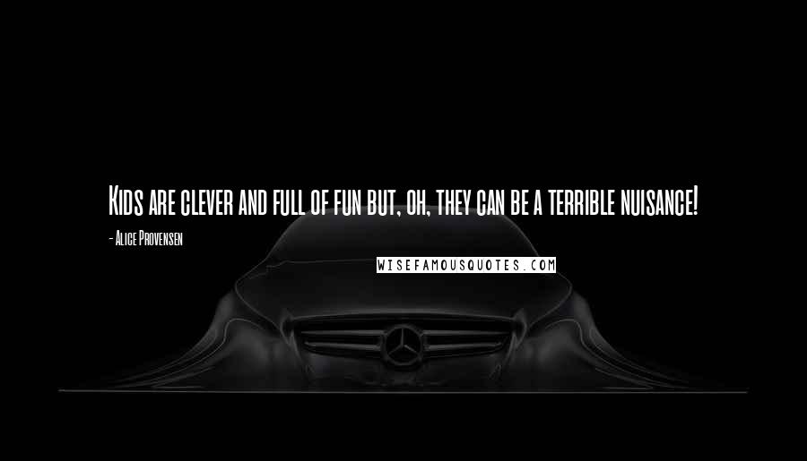 Alice Provensen Quotes: Kids are clever and full of fun but, oh, they can be a terrible nuisance!