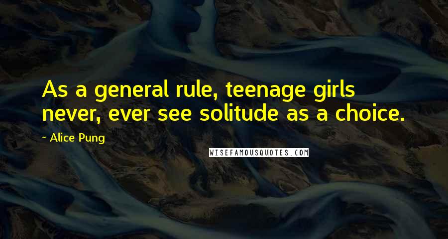 Alice Pung Quotes: As a general rule, teenage girls never, ever see solitude as a choice.