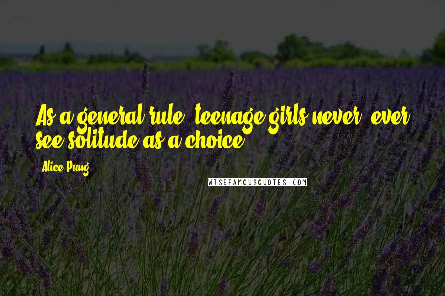 Alice Pung Quotes: As a general rule, teenage girls never, ever see solitude as a choice.