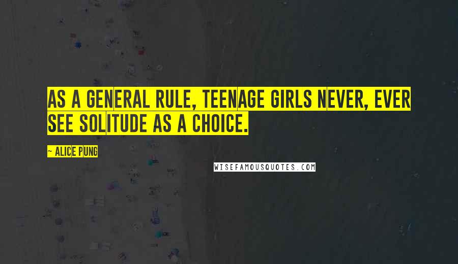 Alice Pung Quotes: As a general rule, teenage girls never, ever see solitude as a choice.