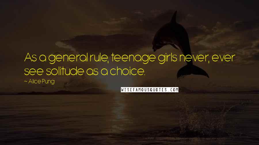 Alice Pung Quotes: As a general rule, teenage girls never, ever see solitude as a choice.