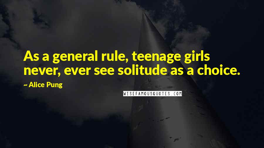 Alice Pung Quotes: As a general rule, teenage girls never, ever see solitude as a choice.