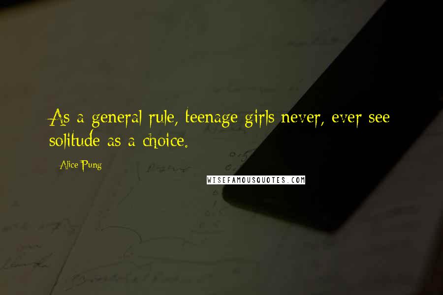 Alice Pung Quotes: As a general rule, teenage girls never, ever see solitude as a choice.