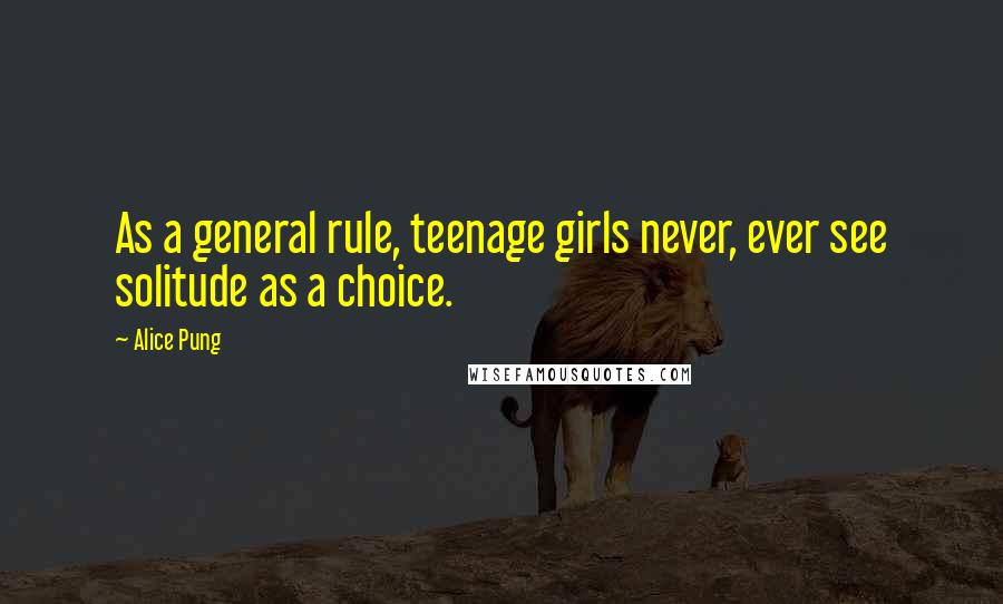 Alice Pung Quotes: As a general rule, teenage girls never, ever see solitude as a choice.