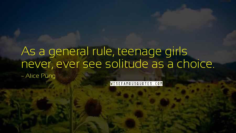 Alice Pung Quotes: As a general rule, teenage girls never, ever see solitude as a choice.