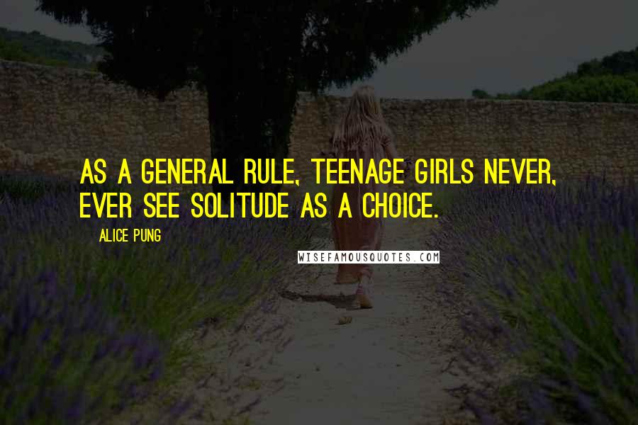 Alice Pung Quotes: As a general rule, teenage girls never, ever see solitude as a choice.