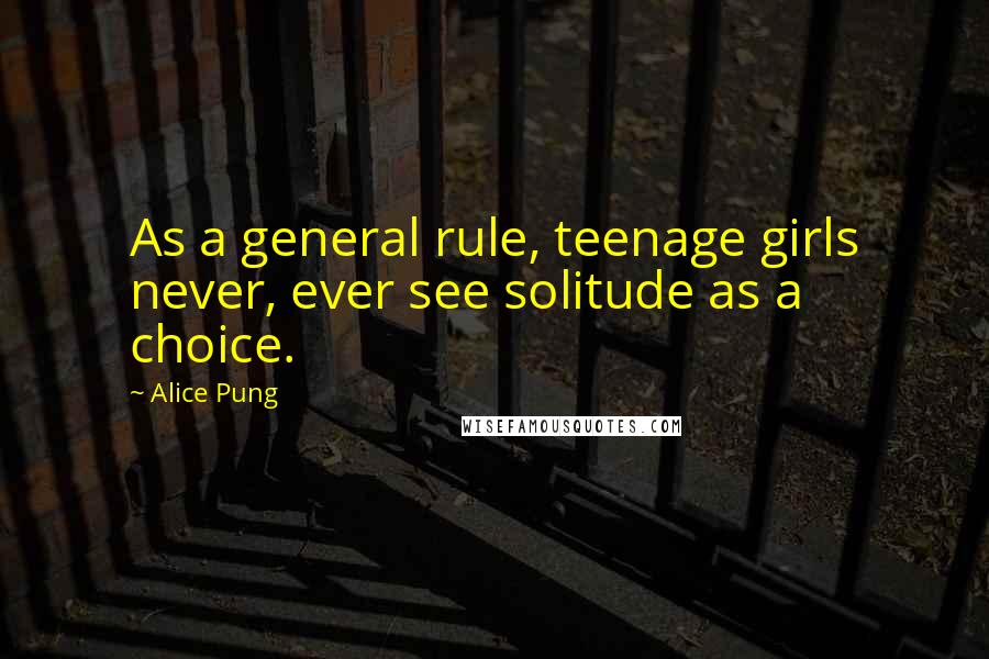 Alice Pung Quotes: As a general rule, teenage girls never, ever see solitude as a choice.