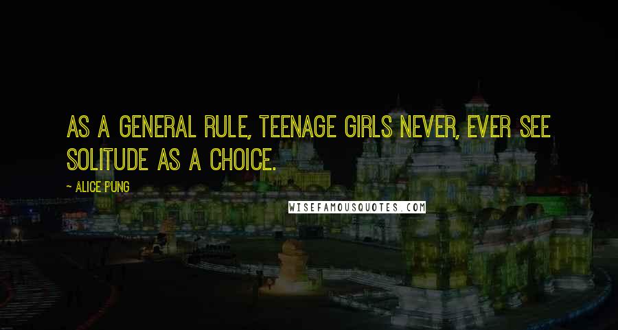 Alice Pung Quotes: As a general rule, teenage girls never, ever see solitude as a choice.