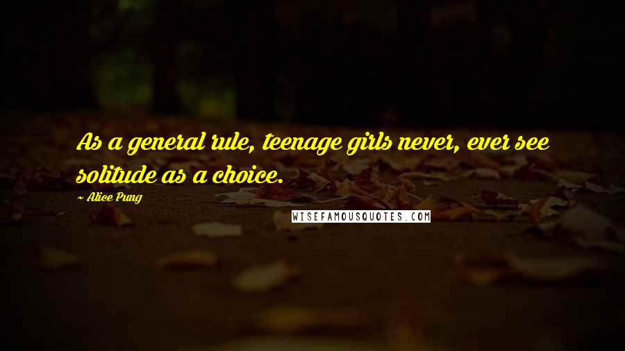 Alice Pung Quotes: As a general rule, teenage girls never, ever see solitude as a choice.