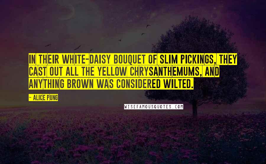 Alice Pung Quotes: In their white-daisy bouquet of slim pickings, they cast out all the yellow chrysanthemums, and anything brown was considered wilted.