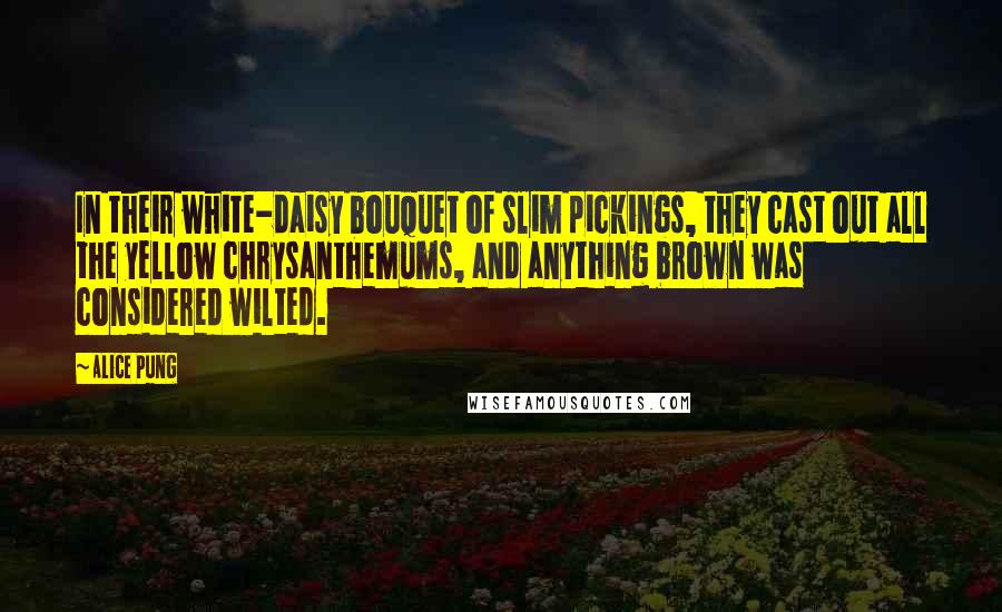 Alice Pung Quotes: In their white-daisy bouquet of slim pickings, they cast out all the yellow chrysanthemums, and anything brown was considered wilted.