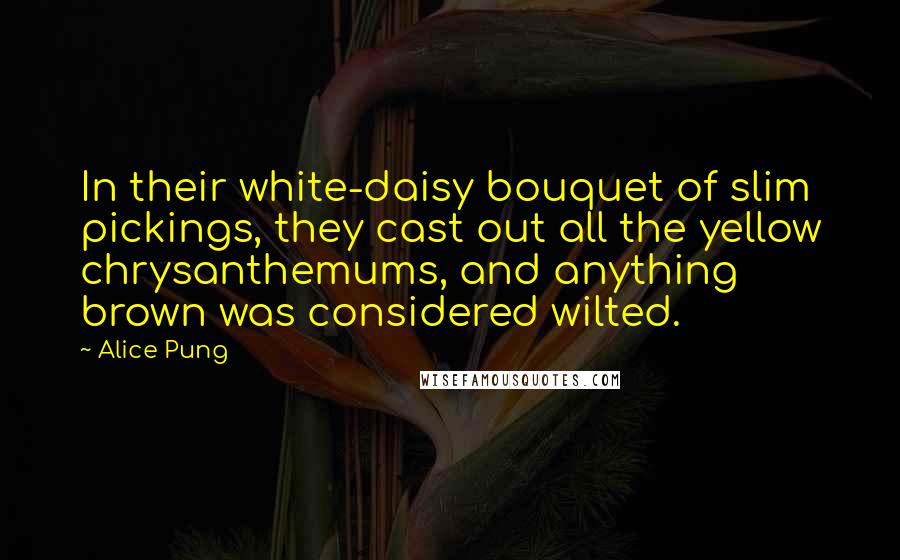 Alice Pung Quotes: In their white-daisy bouquet of slim pickings, they cast out all the yellow chrysanthemums, and anything brown was considered wilted.