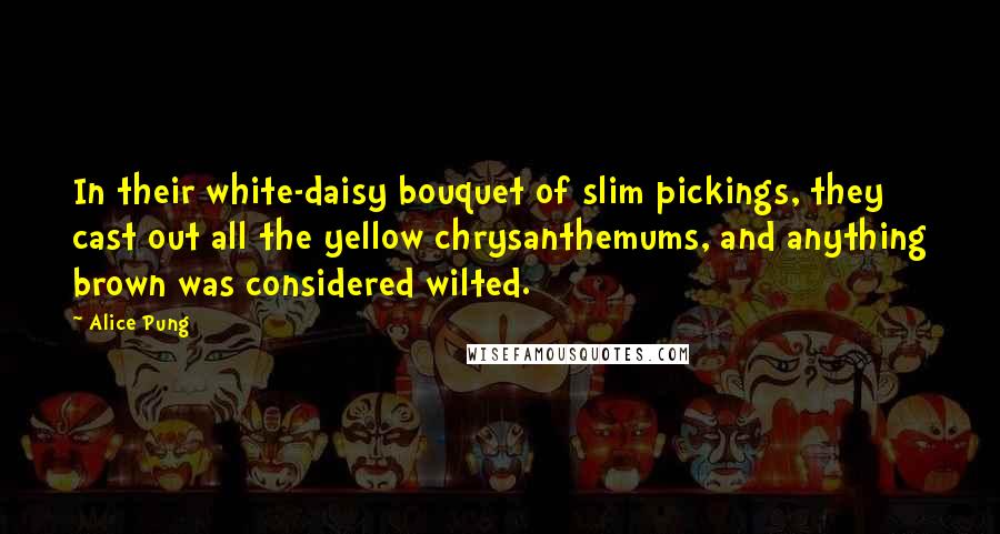 Alice Pung Quotes: In their white-daisy bouquet of slim pickings, they cast out all the yellow chrysanthemums, and anything brown was considered wilted.