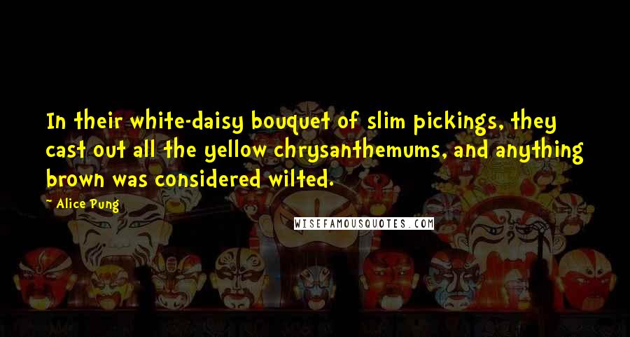 Alice Pung Quotes: In their white-daisy bouquet of slim pickings, they cast out all the yellow chrysanthemums, and anything brown was considered wilted.