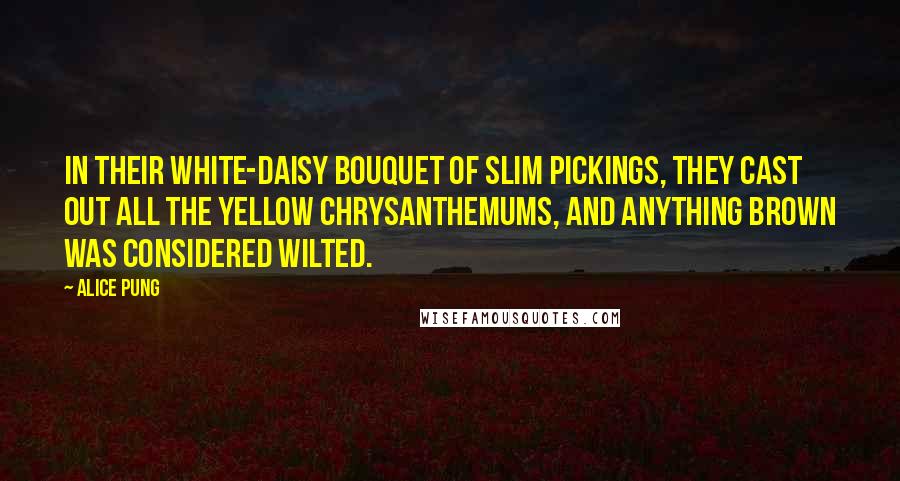 Alice Pung Quotes: In their white-daisy bouquet of slim pickings, they cast out all the yellow chrysanthemums, and anything brown was considered wilted.