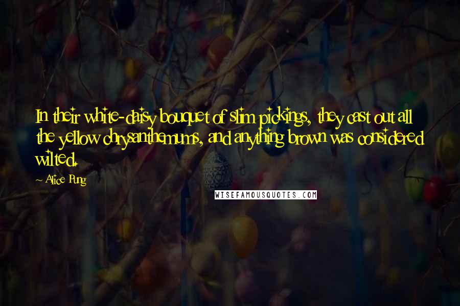 Alice Pung Quotes: In their white-daisy bouquet of slim pickings, they cast out all the yellow chrysanthemums, and anything brown was considered wilted.