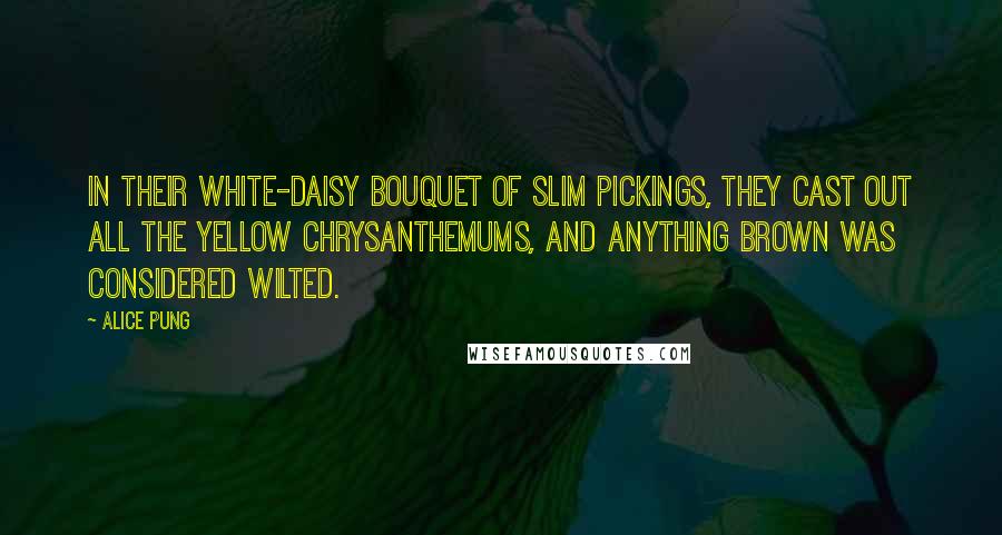 Alice Pung Quotes: In their white-daisy bouquet of slim pickings, they cast out all the yellow chrysanthemums, and anything brown was considered wilted.