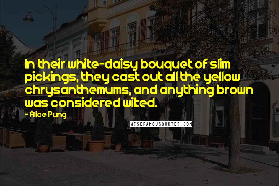 Alice Pung Quotes: In their white-daisy bouquet of slim pickings, they cast out all the yellow chrysanthemums, and anything brown was considered wilted.