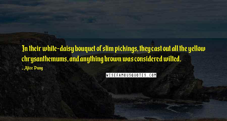 Alice Pung Quotes: In their white-daisy bouquet of slim pickings, they cast out all the yellow chrysanthemums, and anything brown was considered wilted.