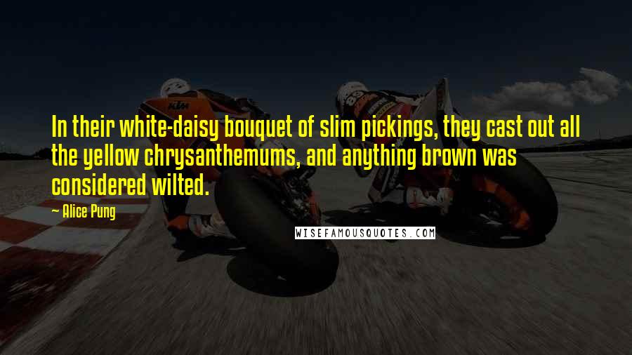 Alice Pung Quotes: In their white-daisy bouquet of slim pickings, they cast out all the yellow chrysanthemums, and anything brown was considered wilted.