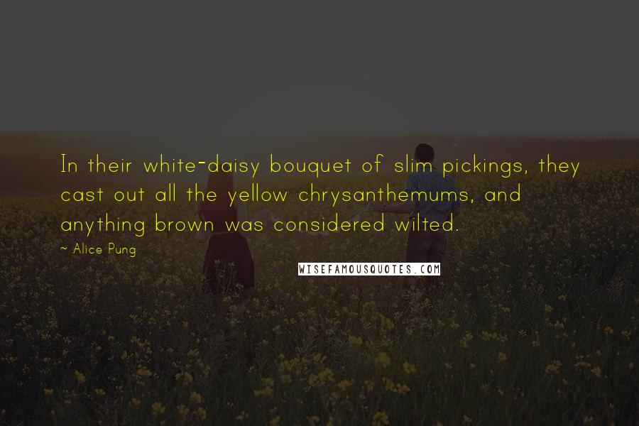 Alice Pung Quotes: In their white-daisy bouquet of slim pickings, they cast out all the yellow chrysanthemums, and anything brown was considered wilted.