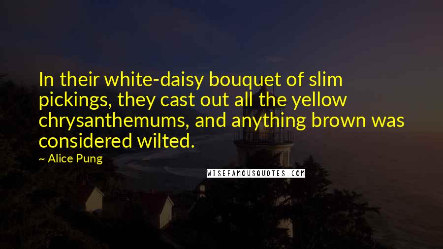 Alice Pung Quotes: In their white-daisy bouquet of slim pickings, they cast out all the yellow chrysanthemums, and anything brown was considered wilted.