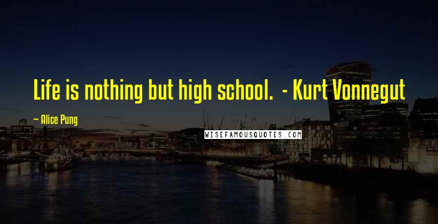 Alice Pung Quotes: Life is nothing but high school. - Kurt Vonnegut