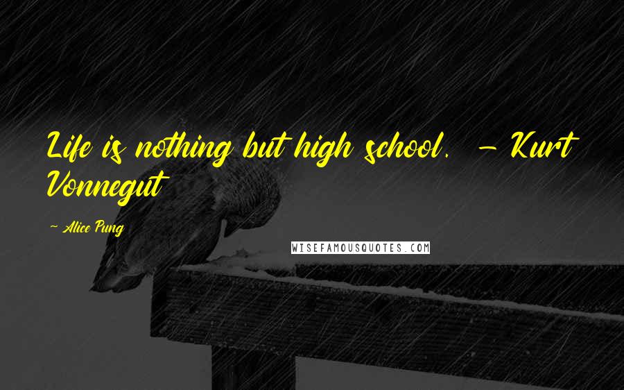 Alice Pung Quotes: Life is nothing but high school.  - Kurt Vonnegut
