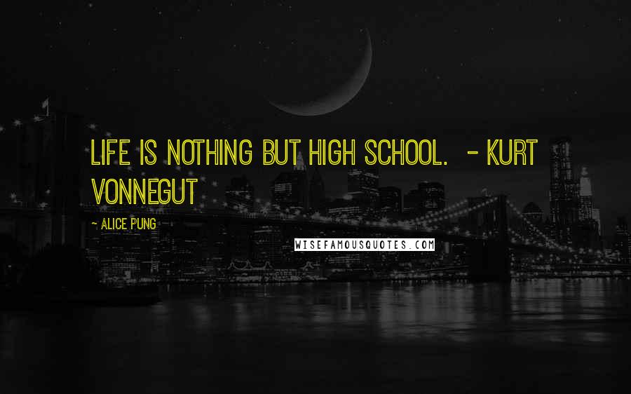 Alice Pung Quotes: Life is nothing but high school.  - Kurt Vonnegut