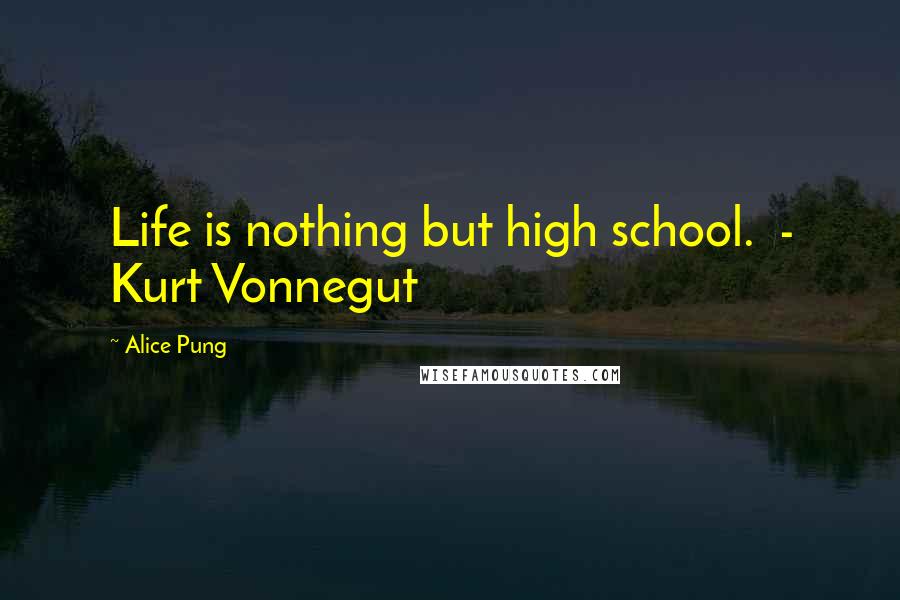 Alice Pung Quotes: Life is nothing but high school.  - Kurt Vonnegut