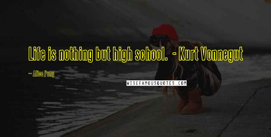 Alice Pung Quotes: Life is nothing but high school.  - Kurt Vonnegut