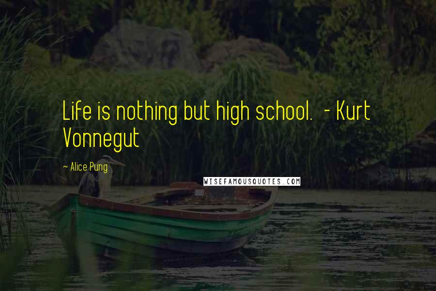 Alice Pung Quotes: Life is nothing but high school.  - Kurt Vonnegut