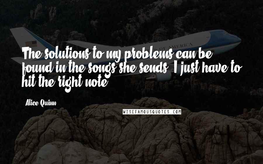 Alice Quinn Quotes: The solutions to my problems can be found in the songs she sends. I just have to hit the right note.