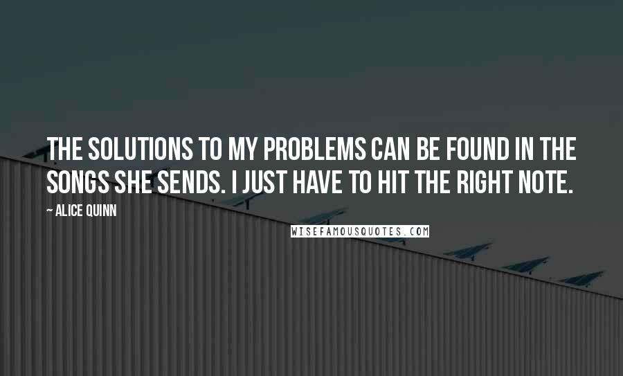 Alice Quinn Quotes: The solutions to my problems can be found in the songs she sends. I just have to hit the right note.