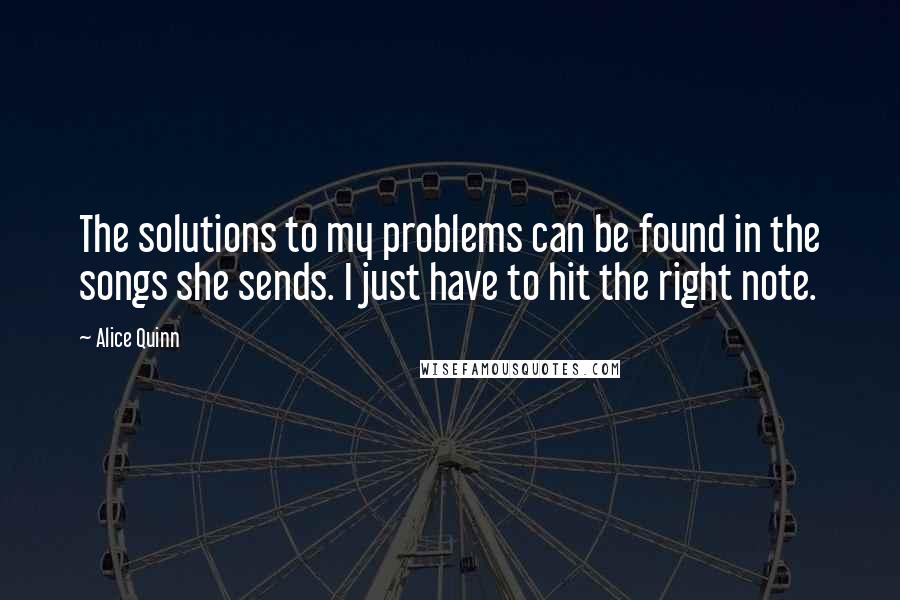 Alice Quinn Quotes: The solutions to my problems can be found in the songs she sends. I just have to hit the right note.