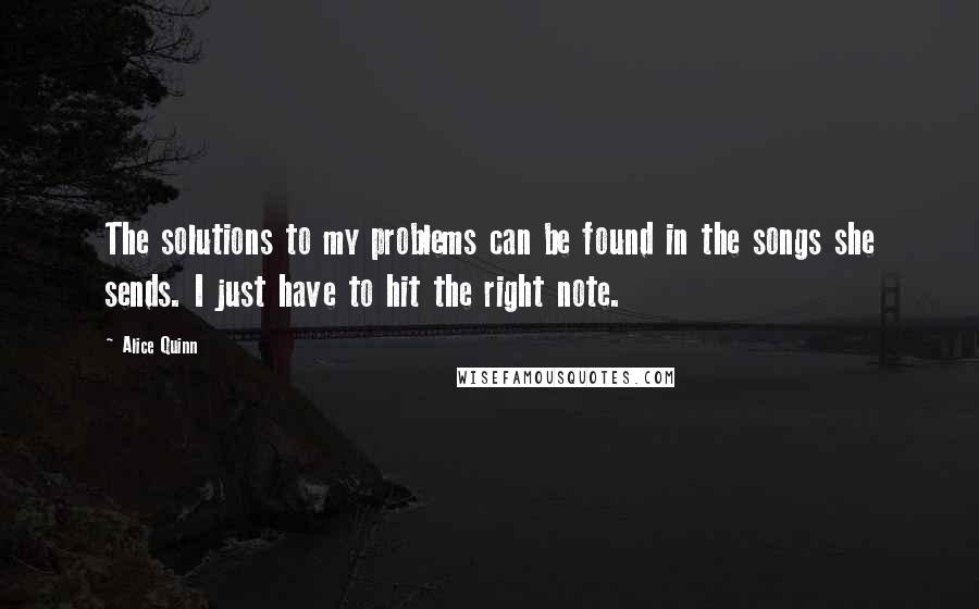 Alice Quinn Quotes: The solutions to my problems can be found in the songs she sends. I just have to hit the right note.