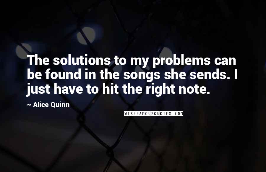 Alice Quinn Quotes: The solutions to my problems can be found in the songs she sends. I just have to hit the right note.