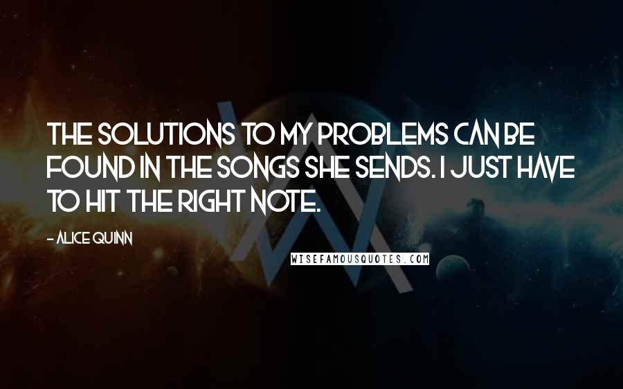 Alice Quinn Quotes: The solutions to my problems can be found in the songs she sends. I just have to hit the right note.