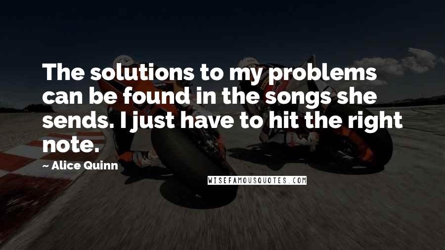 Alice Quinn Quotes: The solutions to my problems can be found in the songs she sends. I just have to hit the right note.