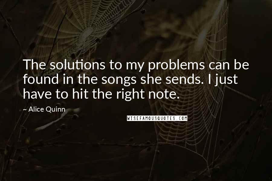 Alice Quinn Quotes: The solutions to my problems can be found in the songs she sends. I just have to hit the right note.