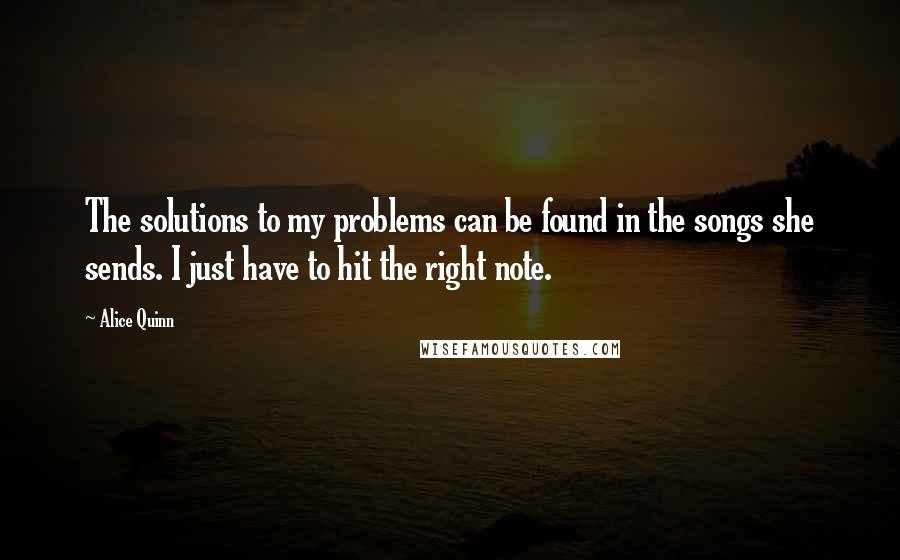 Alice Quinn Quotes: The solutions to my problems can be found in the songs she sends. I just have to hit the right note.