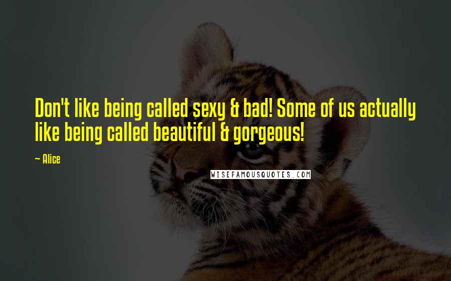 Alice Quotes: Don't like being called sexy & bad! Some of us actually like being called beautiful & gorgeous!