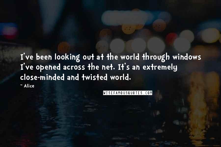 Alice Quotes: I've been looking out at the world through windows I've opened across the net. It's an extremely close-minded and twisted world.