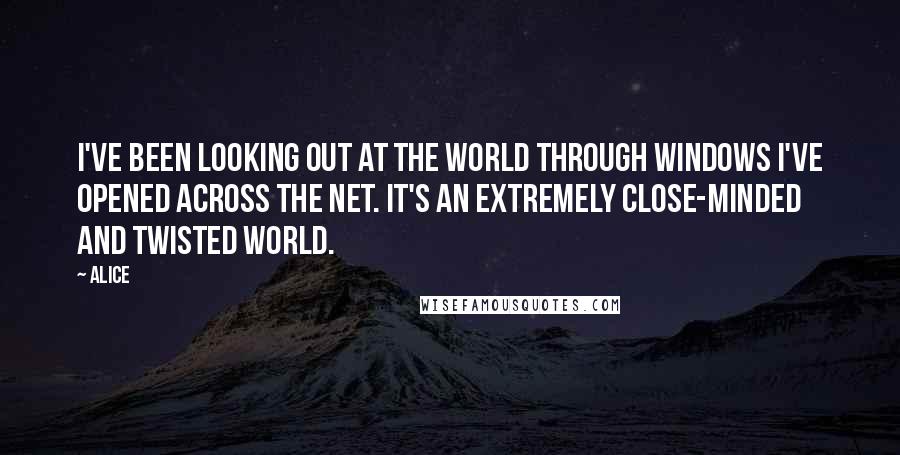 Alice Quotes: I've been looking out at the world through windows I've opened across the net. It's an extremely close-minded and twisted world.