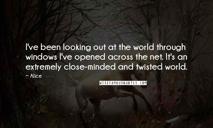 Alice Quotes: I've been looking out at the world through windows I've opened across the net. It's an extremely close-minded and twisted world.