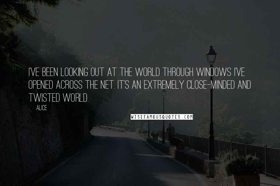 Alice Quotes: I've been looking out at the world through windows I've opened across the net. It's an extremely close-minded and twisted world.